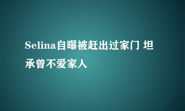 Selina自曝被赶出过家门 坦承曾不爱家人