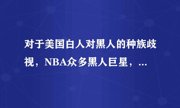 对于美国白人对黑人的种族歧视，NBA众多黑人巨星，乔丹，科比，麦迪，詹姆斯是怎么看的，有没有做出什