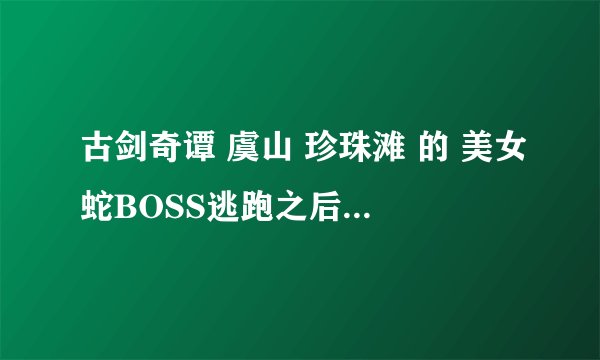 古剑奇谭 虞山 珍珠滩 的 美女蛇BOSS逃跑之后还能再遇到么？