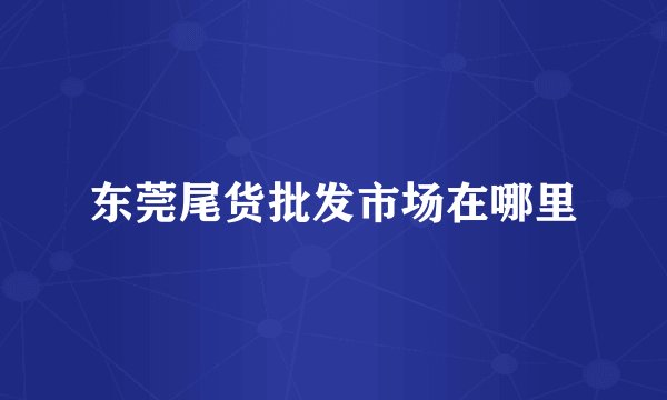 东莞尾货批发市场在哪里