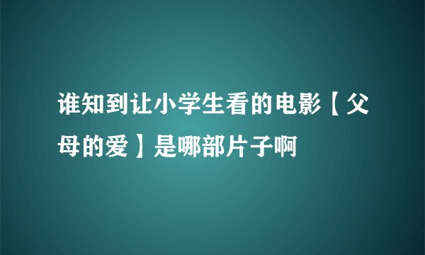 谁知到让小学生看的电影【父母的爱】是哪部片子啊