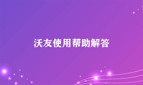 沃友使用帮助解答