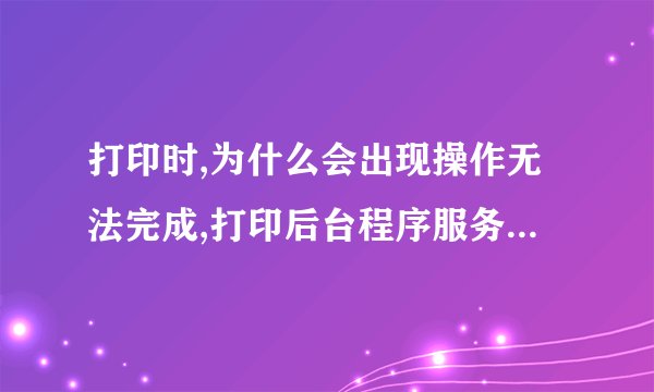 打印时,为什么会出现操作无法完成,打印后台程序服务没有运行.