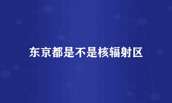 东京都是不是核辐射区