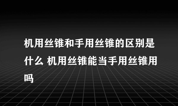 机用丝锥和手用丝锥的区别是什么 机用丝锥能当手用丝锥用吗
