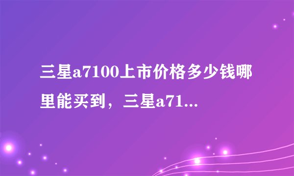 三星a7100上市价格多少钱哪里能买到，三星a7100参数配置