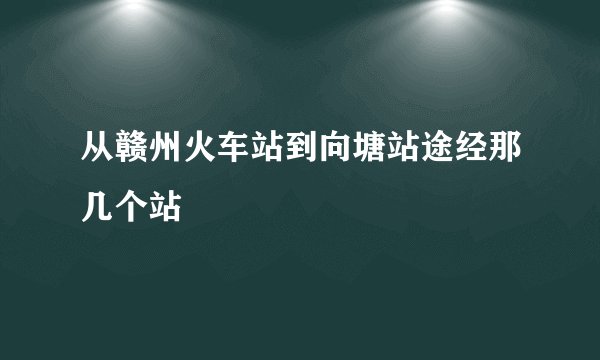 从赣州火车站到向塘站途经那几个站