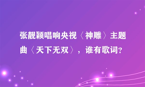 张靓颖唱响央视〈神雕〉主题曲〈天下无双〉，谁有歌词？