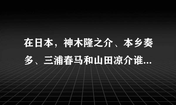 在日本，神木隆之介、本乡奏多、三浦春马和山田凉介谁的人气比较高