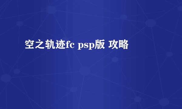 空之轨迹fc psp版 攻略