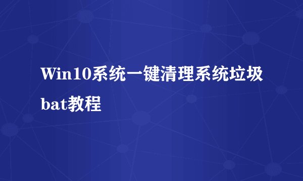 Win10系统一键清理系统垃圾bat教程