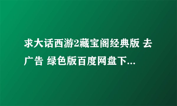 求大话西游2藏宝阁经典版 去广告 绿色版百度网盘下载地址分享
