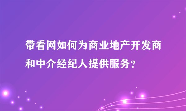 带看网如何为商业地产开发商和中介经纪人提供服务？