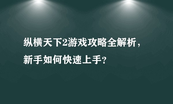 纵横天下2游戏攻略全解析，新手如何快速上手？