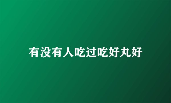有没有人吃过吃好丸好