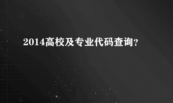 2014高校及专业代码查询？