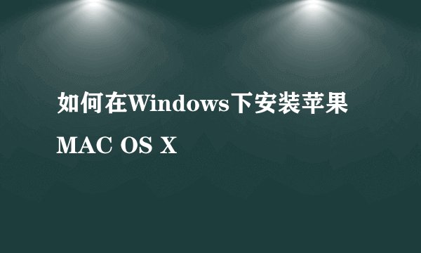 如何在Windows下安装苹果MAC OS X