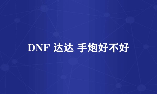 DNF 达达 手炮好不好