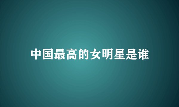 中国最高的女明星是谁