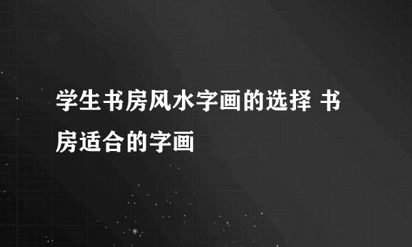 学生书房风水字画的选择 书房适合的字画