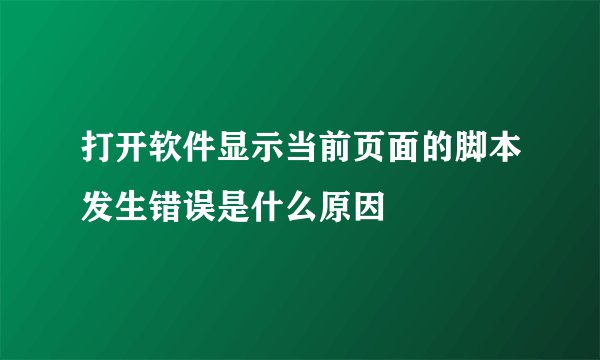 打开软件显示当前页面的脚本发生错误是什么原因
