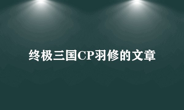 终极三国CP羽修的文章