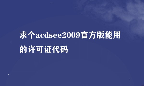 求个acdsee2009官方版能用的许可证代码