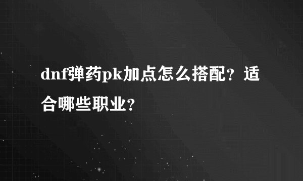 dnf弹药pk加点怎么搭配？适合哪些职业？
