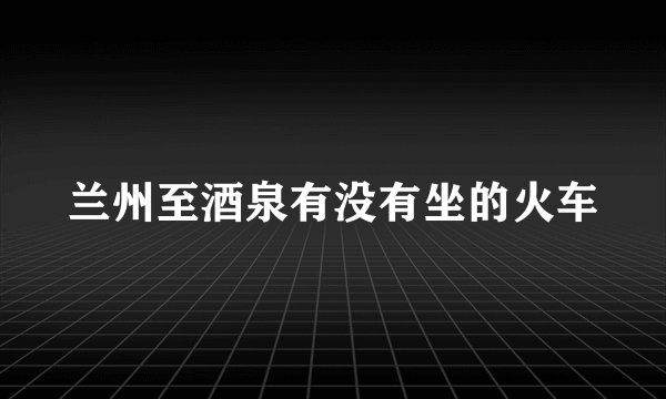 兰州至酒泉有没有坐的火车