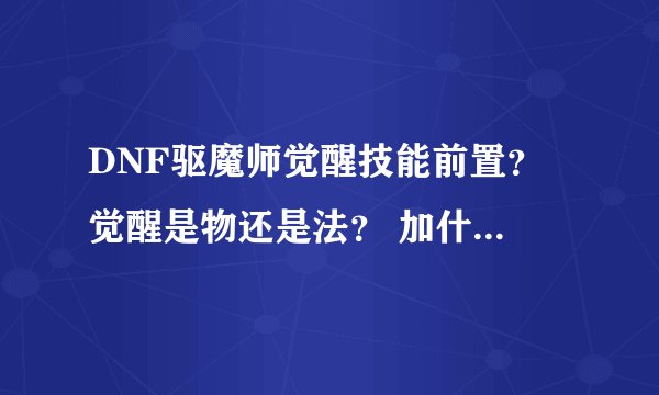 DNF驱魔师觉醒技能前置？ 觉醒是物还是法？ 加什么点好 ？请详细点说 谢谢