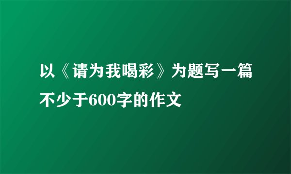 以《请为我喝彩》为题写一篇不少于600字的作文