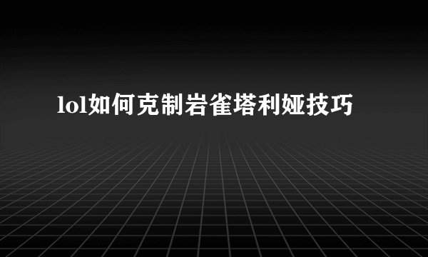 lol如何克制岩雀塔利娅技巧