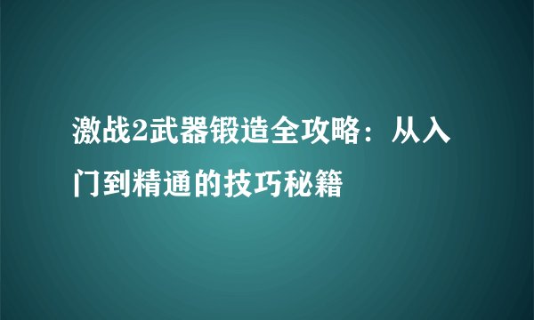激战2武器锻造全攻略：从入门到精通的技巧秘籍