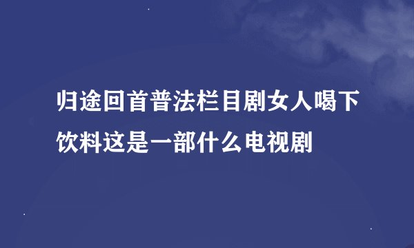 归途回首普法栏目剧女人喝下饮料这是一部什么电视剧