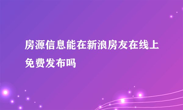房源信息能在新浪房友在线上免费发布吗