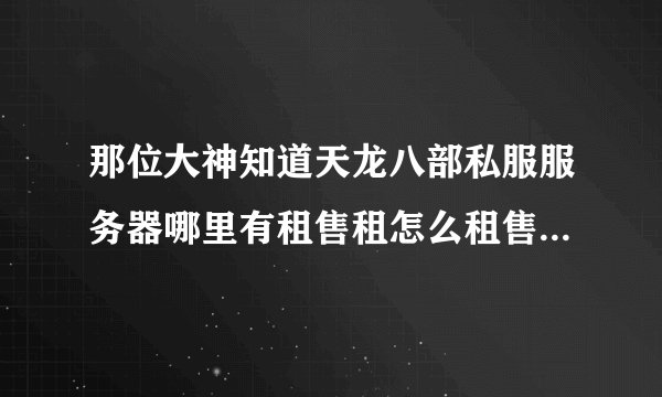 那位大神知道天龙八部私服服务器哪里有租售租怎么租售怎么售 求解答