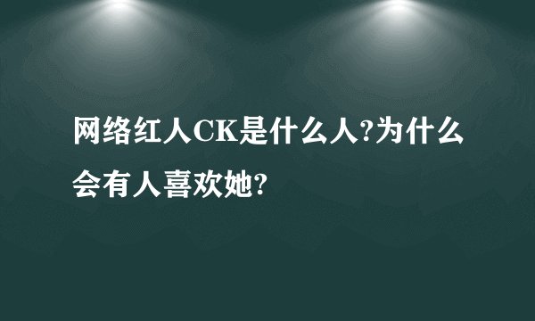 网络红人CK是什么人?为什么会有人喜欢她?