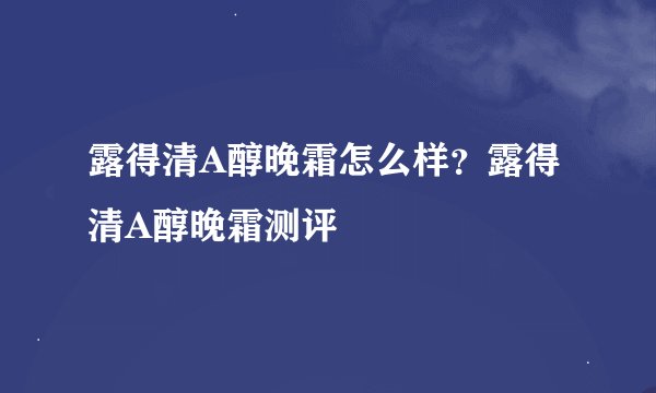 露得清A醇晚霜怎么样？露得清A醇晚霜测评
