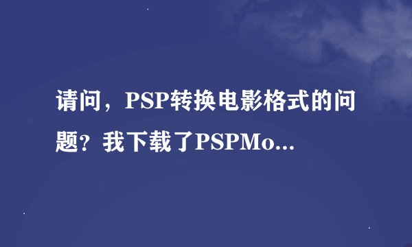 请问，PSP转换电影格式的问题？我下载了PSPMovieCrea