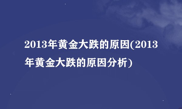 2013年黄金大跌的原因(2013年黄金大跌的原因分析)