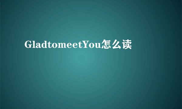 GladtomeetYou怎么读