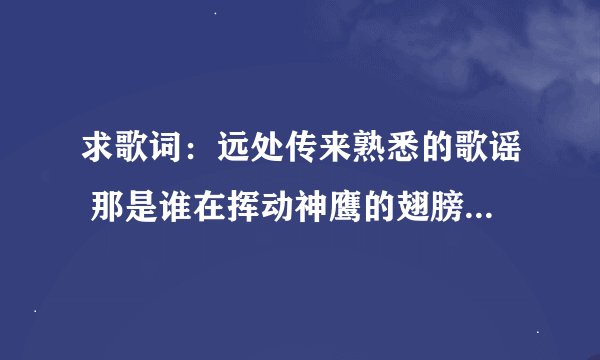 求歌词：远处传来熟悉的歌谣 那是谁在挥动神鹰的翅膀 布达拉的灯火闪耀 我身在金顶守望