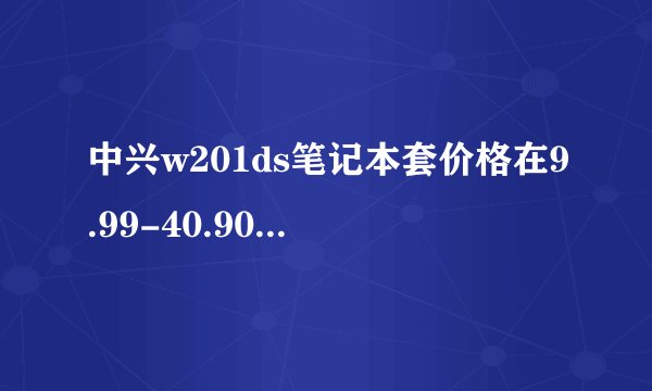 中兴w201ds笔记本套价格在9.99-40.90元之间,具体取决于材质和套餐配置。