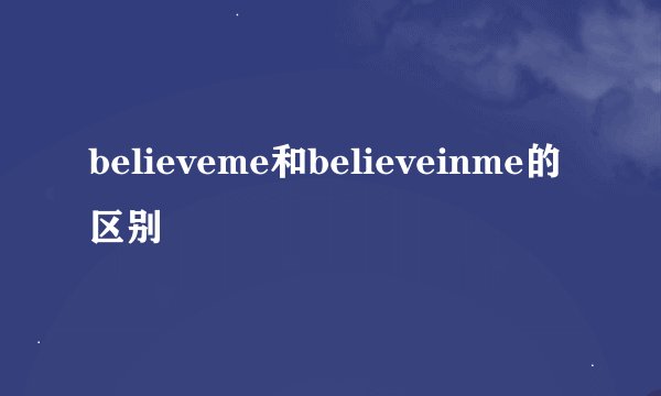believeme和believeinme的区别