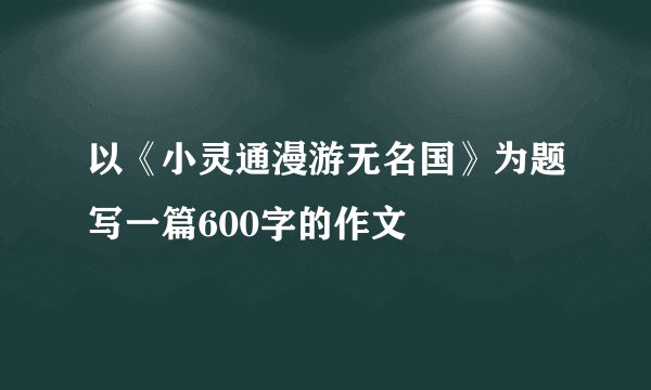 以《小灵通漫游无名国》为题写一篇600字的作文