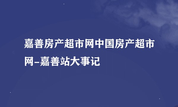 嘉善房产超市网中国房产超市网-嘉善站大事记