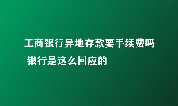 工商银行异地存款要手续费吗 银行是这么回应的
