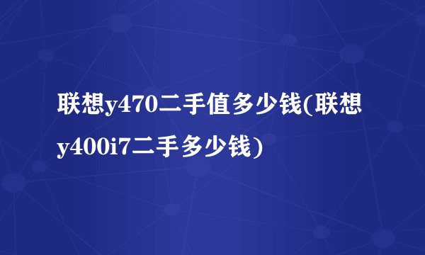 联想y470二手值多少钱(联想y400i7二手多少钱)