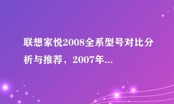联想家悦2008全系型号对比分析与推荐，2007年联想家悦电脑
