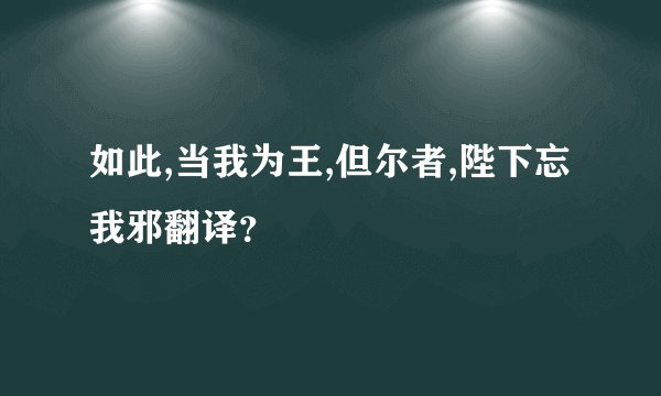 如此,当我为王,但尔者,陛下忘我邪翻译？